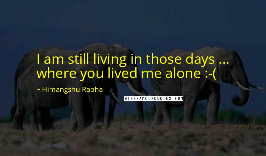 Himangshu Rabha Quotes: I am still living in those days ... where you lived me alone :-(
