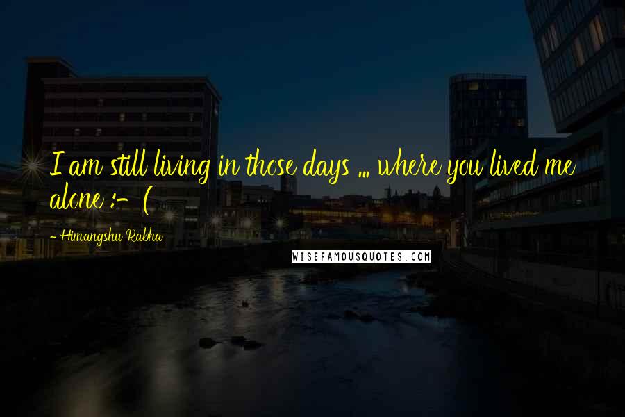 Himangshu Rabha Quotes: I am still living in those days ... where you lived me alone :-(