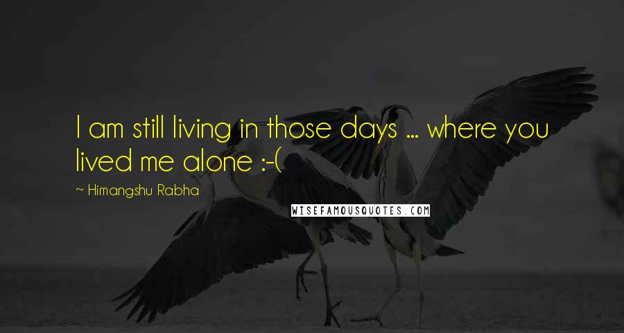 Himangshu Rabha Quotes: I am still living in those days ... where you lived me alone :-(