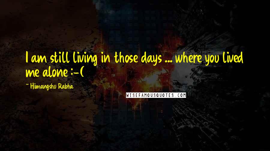 Himangshu Rabha Quotes: I am still living in those days ... where you lived me alone :-(