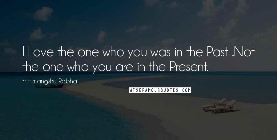 Himangshu Rabha Quotes: I Love the one who you was in the Past .Not the one who you are in the Present.