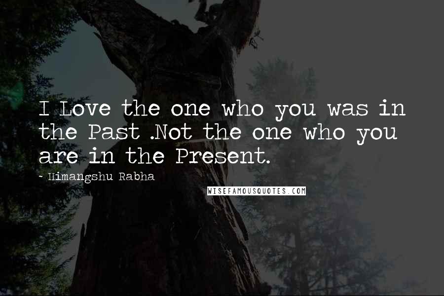 Himangshu Rabha Quotes: I Love the one who you was in the Past .Not the one who you are in the Present.