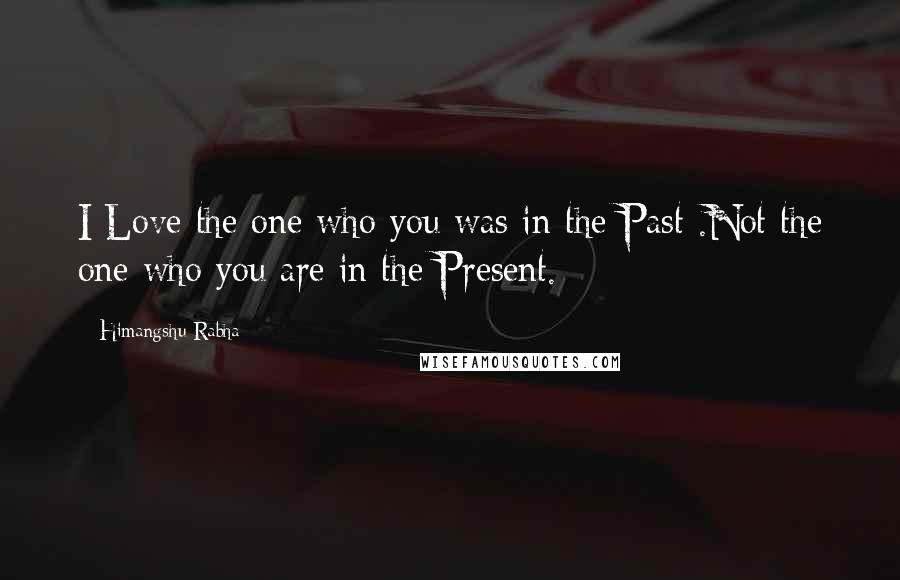 Himangshu Rabha Quotes: I Love the one who you was in the Past .Not the one who you are in the Present.