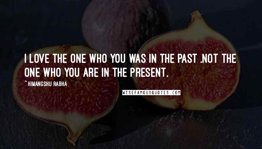 Himangshu Rabha Quotes: I Love the one who you was in the Past .Not the one who you are in the Present.