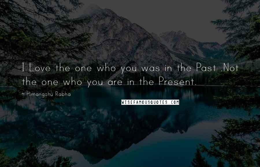 Himangshu Rabha Quotes: I Love the one who you was in the Past .Not the one who you are in the Present.