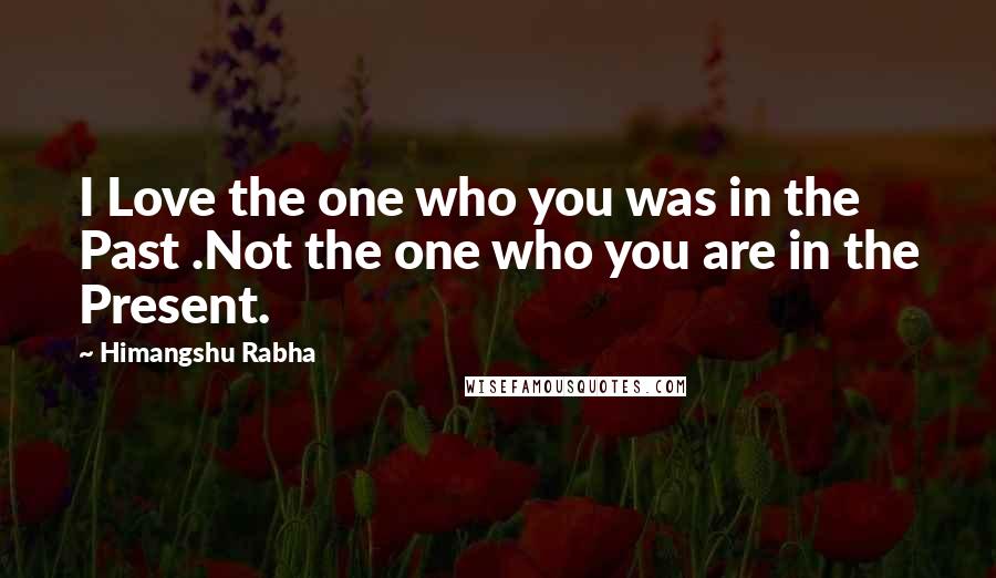 Himangshu Rabha Quotes: I Love the one who you was in the Past .Not the one who you are in the Present.