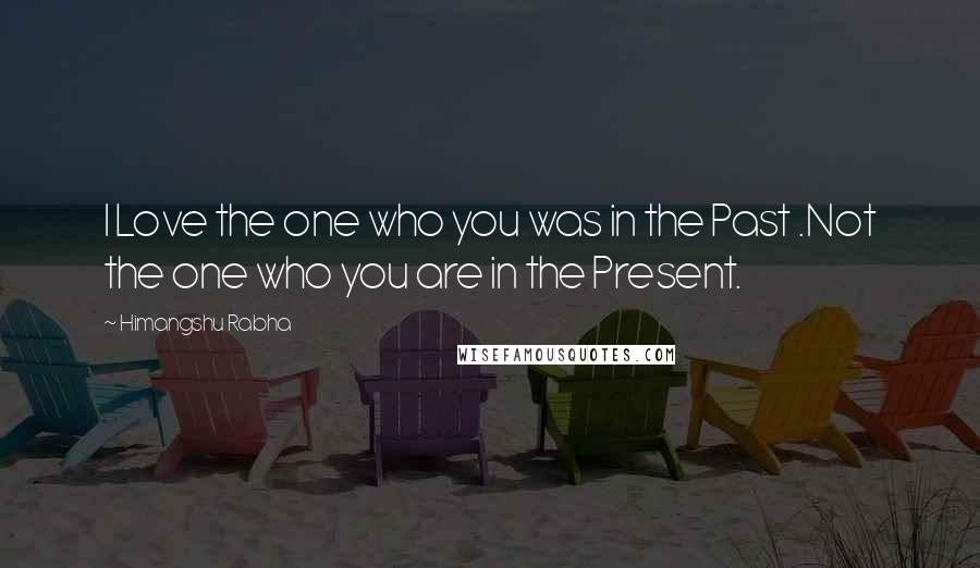 Himangshu Rabha Quotes: I Love the one who you was in the Past .Not the one who you are in the Present.