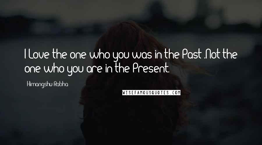 Himangshu Rabha Quotes: I Love the one who you was in the Past .Not the one who you are in the Present.