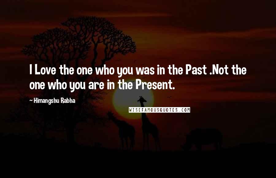 Himangshu Rabha Quotes: I Love the one who you was in the Past .Not the one who you are in the Present.