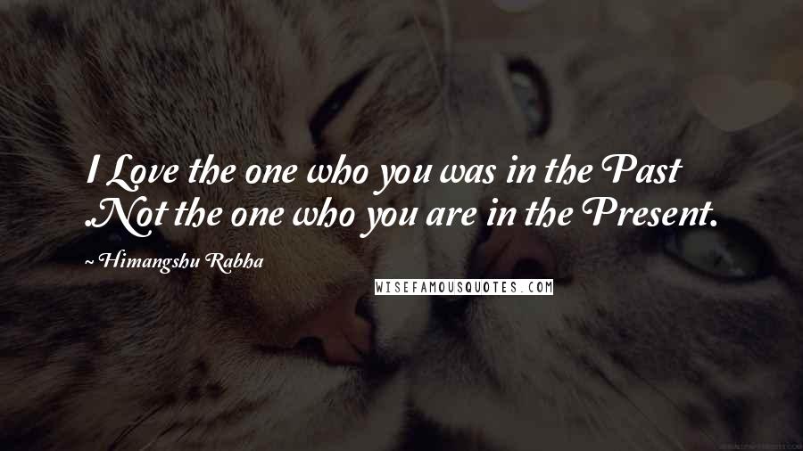 Himangshu Rabha Quotes: I Love the one who you was in the Past .Not the one who you are in the Present.