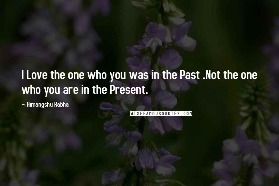 Himangshu Rabha Quotes: I Love the one who you was in the Past .Not the one who you are in the Present.