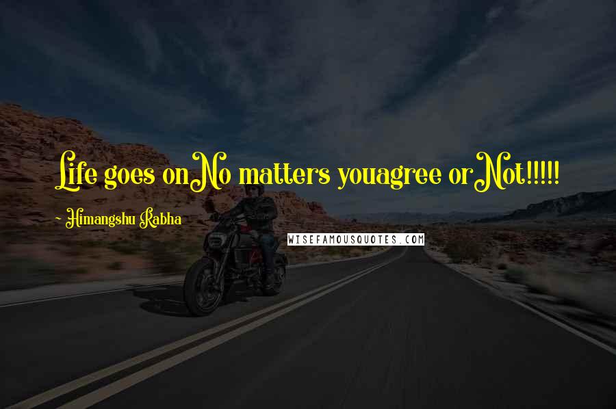 Himangshu Rabha Quotes: Life goes onNo matters youagree orNot!!!!!