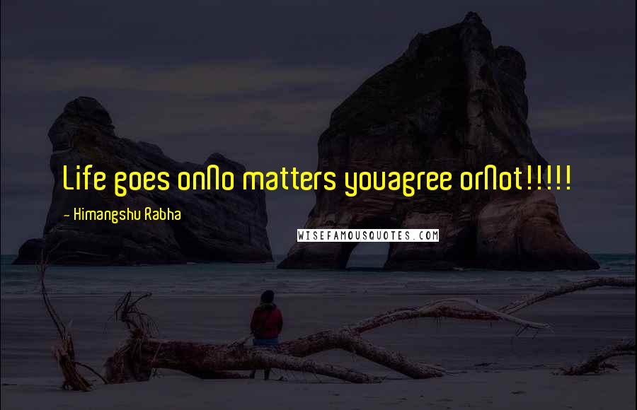 Himangshu Rabha Quotes: Life goes onNo matters youagree orNot!!!!!