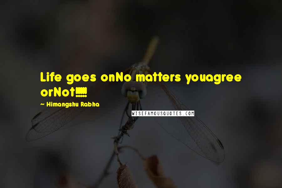 Himangshu Rabha Quotes: Life goes onNo matters youagree orNot!!!!!