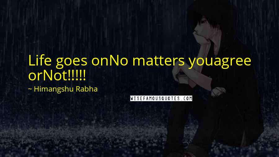 Himangshu Rabha Quotes: Life goes onNo matters youagree orNot!!!!!