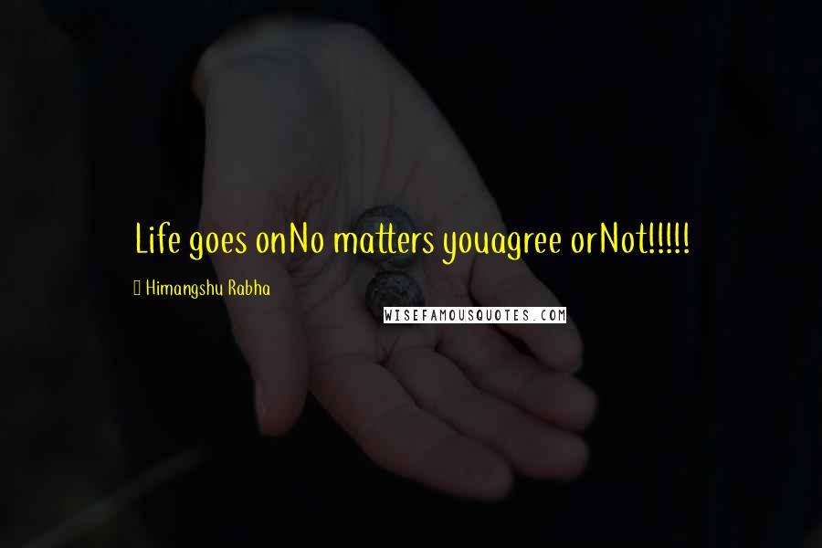 Himangshu Rabha Quotes: Life goes onNo matters youagree orNot!!!!!