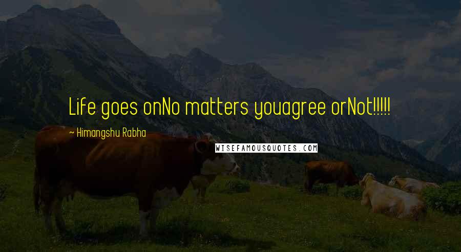 Himangshu Rabha Quotes: Life goes onNo matters youagree orNot!!!!!