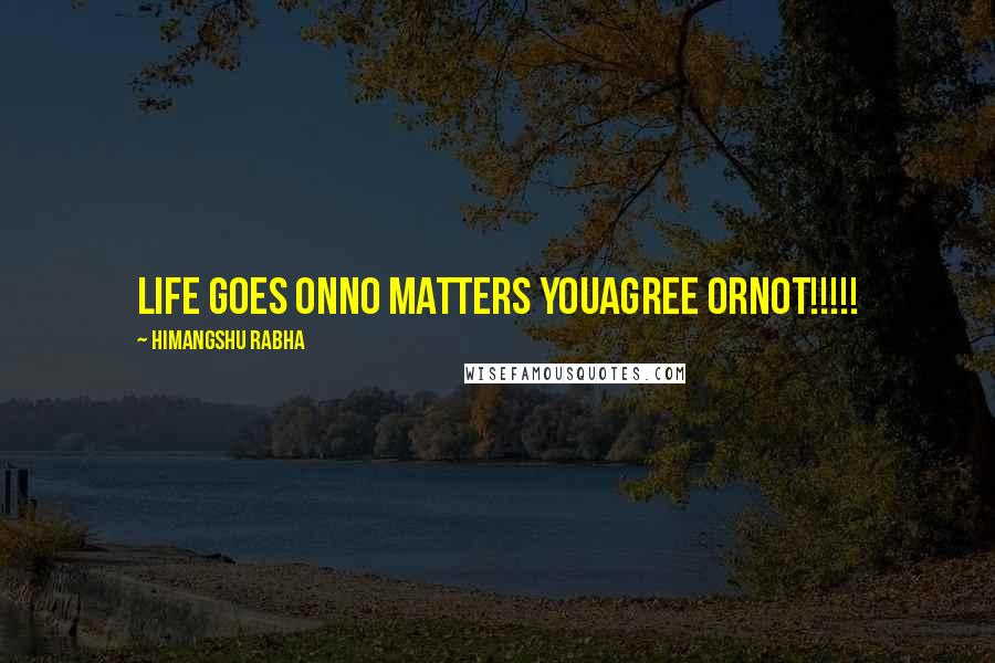 Himangshu Rabha Quotes: Life goes onNo matters youagree orNot!!!!!