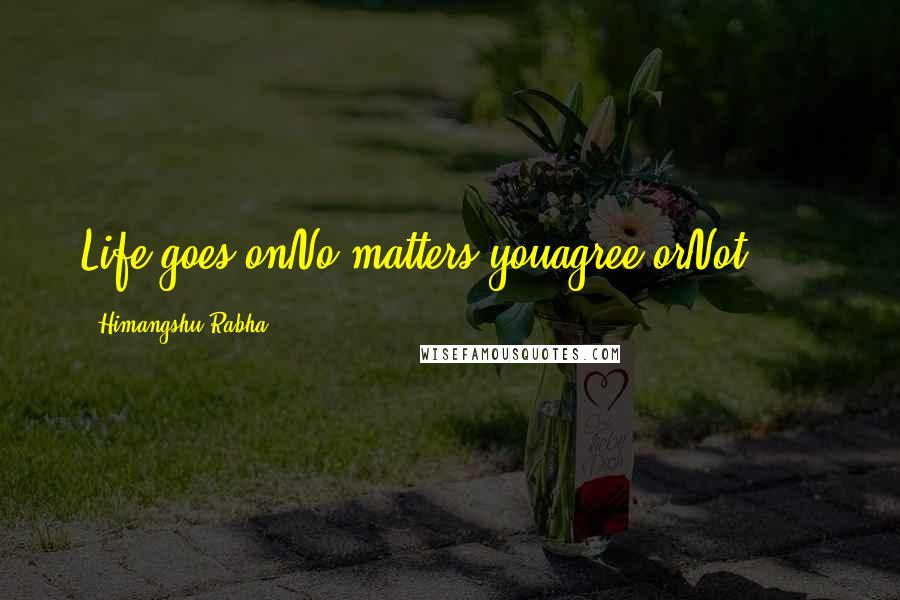 Himangshu Rabha Quotes: Life goes onNo matters youagree orNot!!!!!