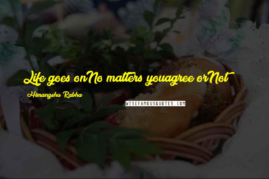 Himangshu Rabha Quotes: Life goes onNo matters youagree orNot!!!!!