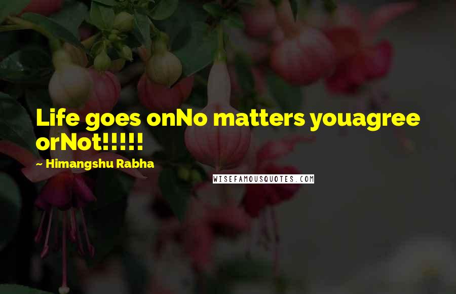 Himangshu Rabha Quotes: Life goes onNo matters youagree orNot!!!!!