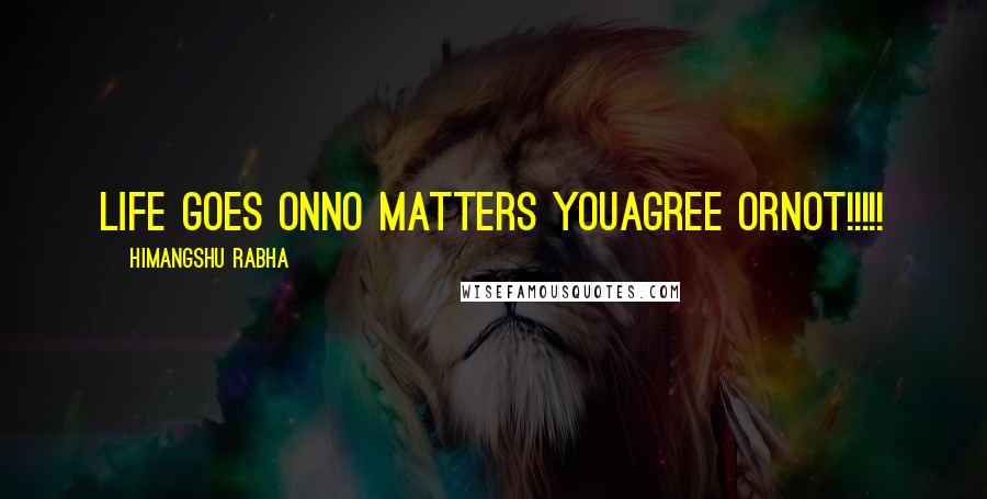 Himangshu Rabha Quotes: Life goes onNo matters youagree orNot!!!!!