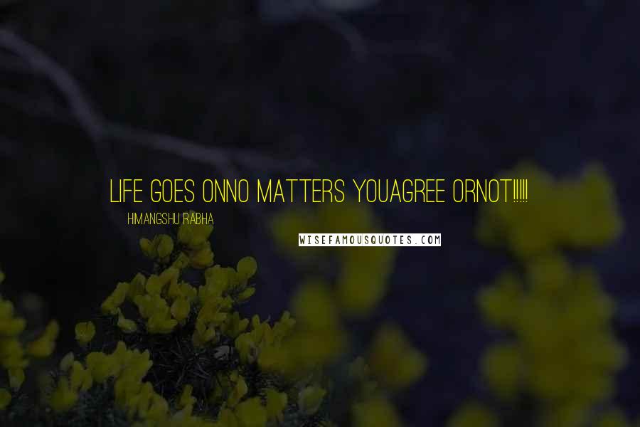 Himangshu Rabha Quotes: Life goes onNo matters youagree orNot!!!!!