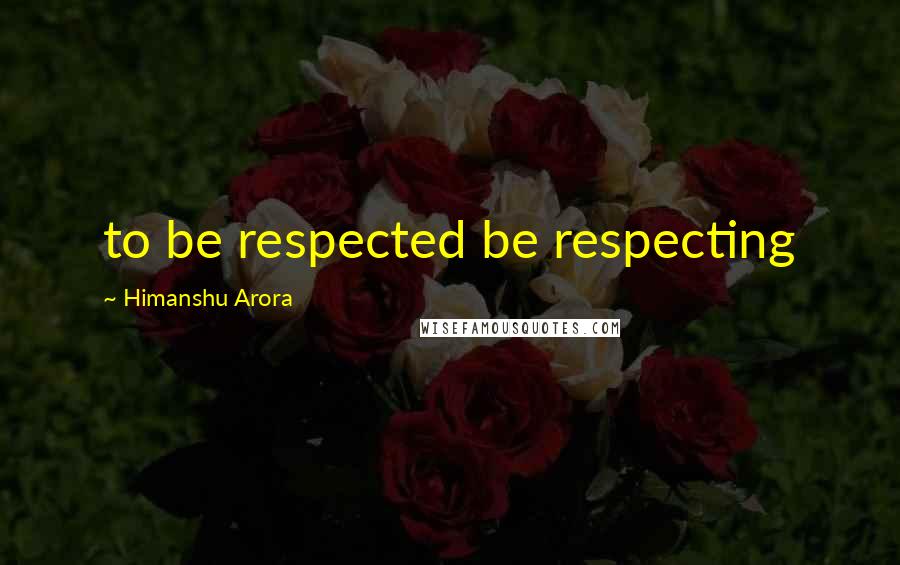 Himanshu Arora Quotes: to be respected be respecting