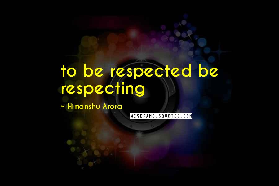 Himanshu Arora Quotes: to be respected be respecting