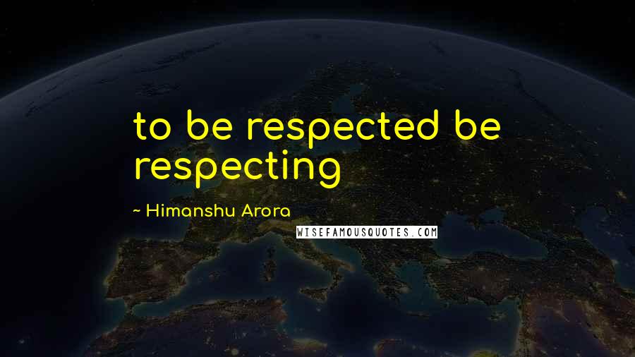 Himanshu Arora Quotes: to be respected be respecting