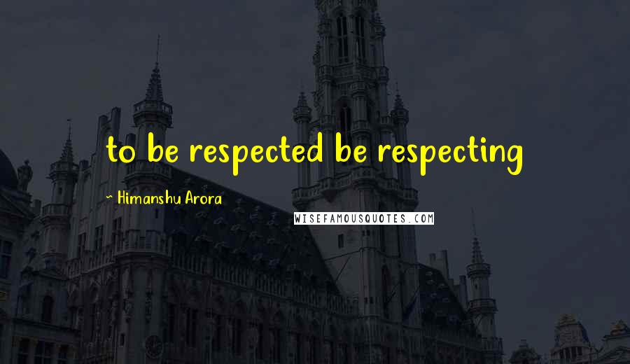 Himanshu Arora Quotes: to be respected be respecting