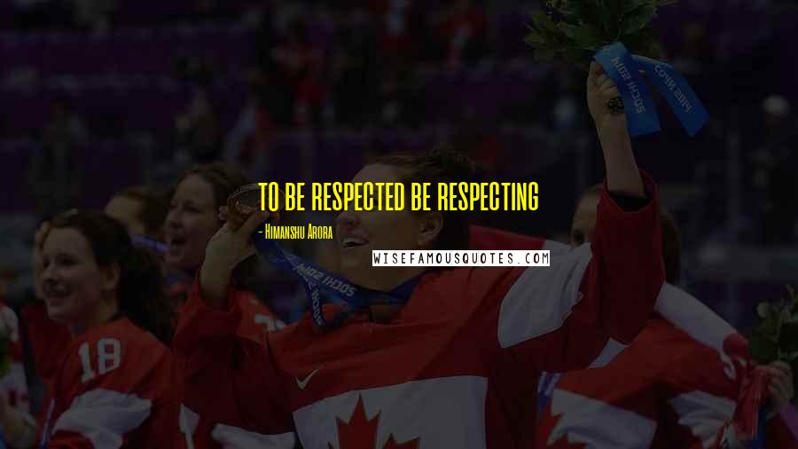 Himanshu Arora Quotes: to be respected be respecting