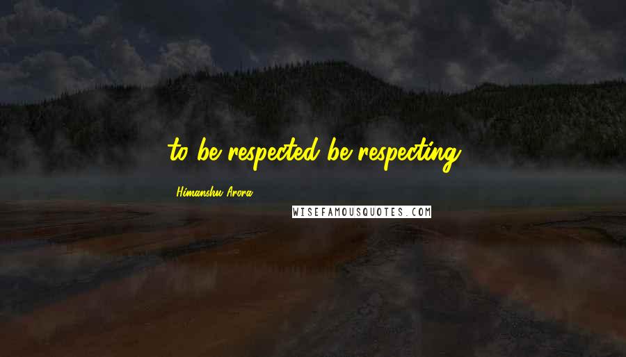 Himanshu Arora Quotes: to be respected be respecting