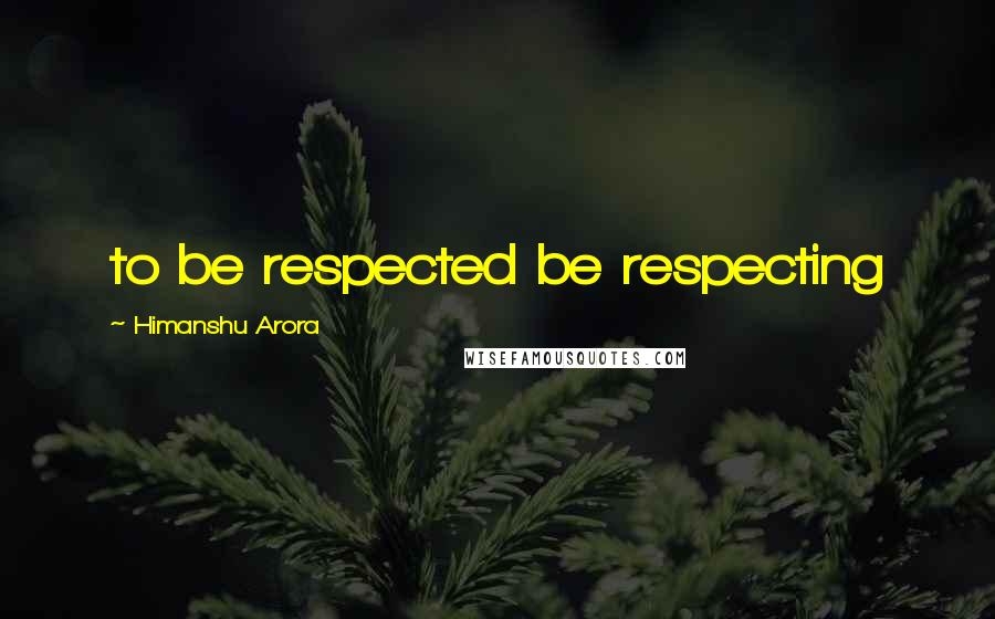 Himanshu Arora Quotes: to be respected be respecting