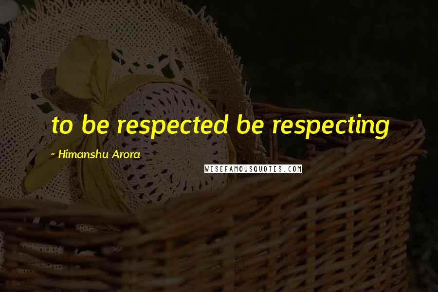 Himanshu Arora Quotes: to be respected be respecting