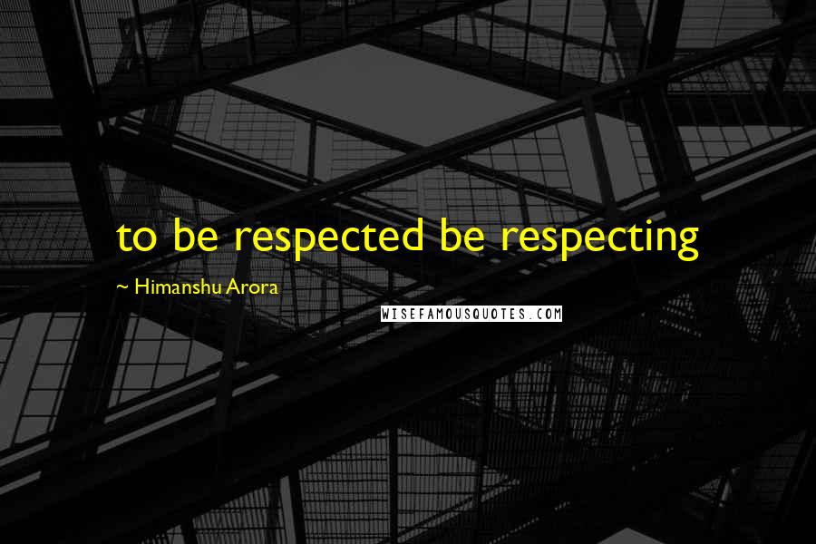 Himanshu Arora Quotes: to be respected be respecting