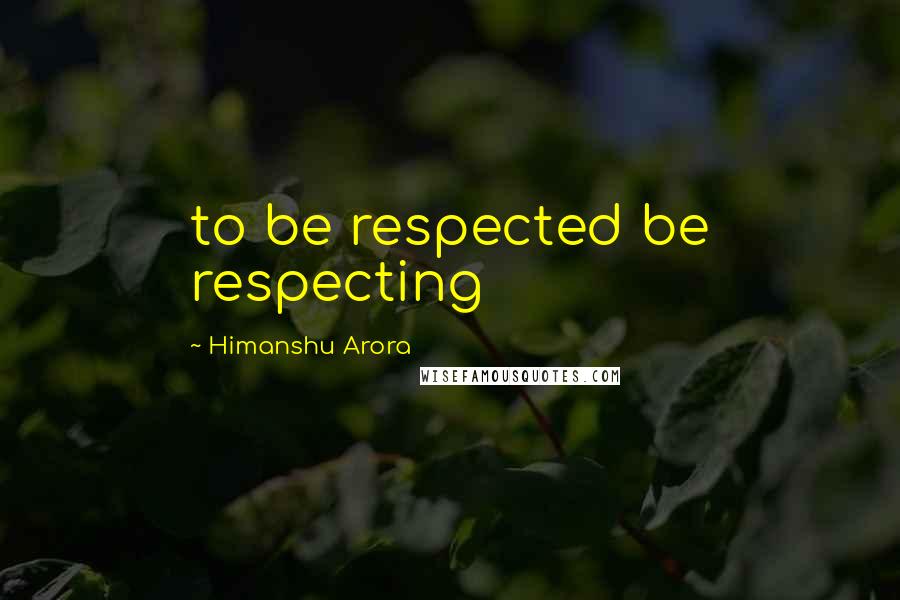 Himanshu Arora Quotes: to be respected be respecting