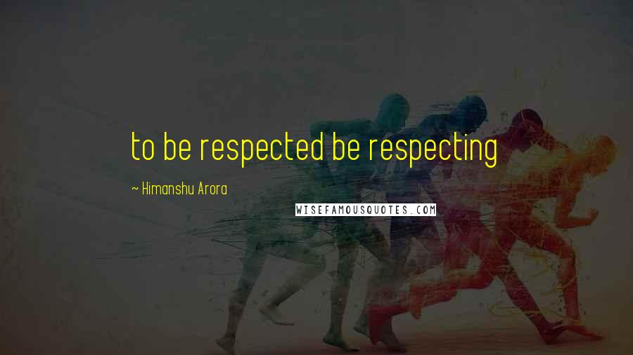 Himanshu Arora Quotes: to be respected be respecting