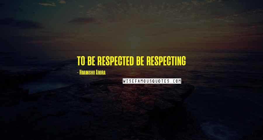 Himanshu Arora Quotes: to be respected be respecting