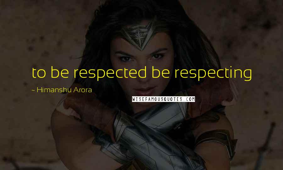 Himanshu Arora Quotes: to be respected be respecting