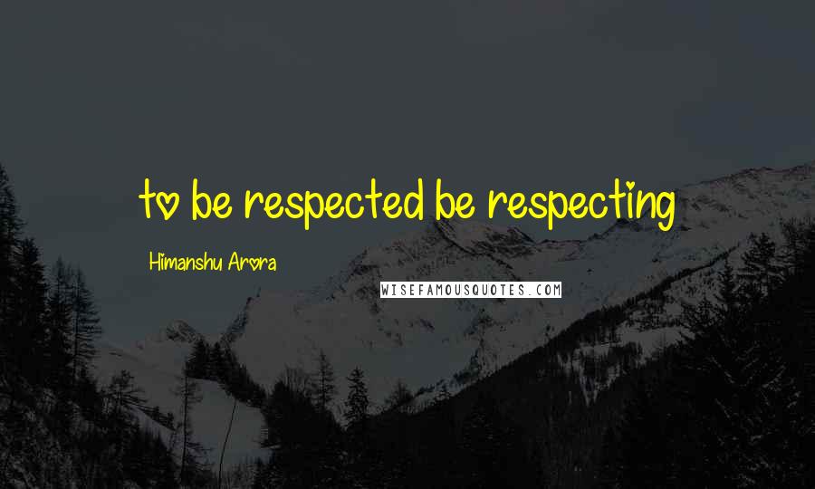 Himanshu Arora Quotes: to be respected be respecting