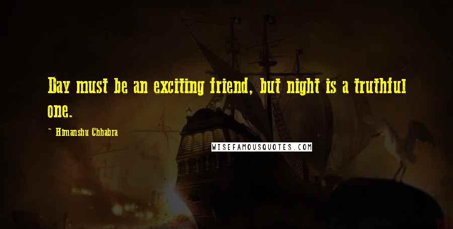 Himanshu Chhabra Quotes: Day must be an exciting friend, but night is a truthful one.