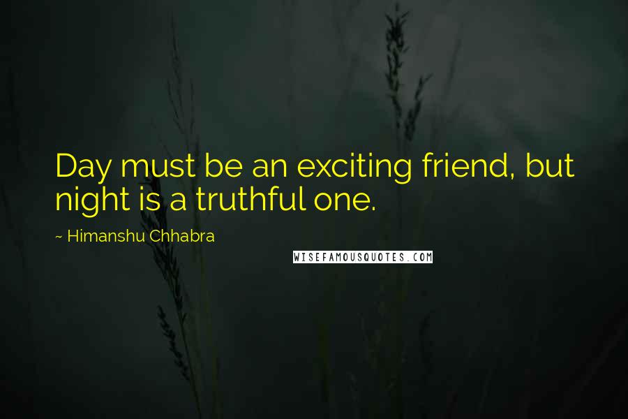 Himanshu Chhabra Quotes: Day must be an exciting friend, but night is a truthful one.