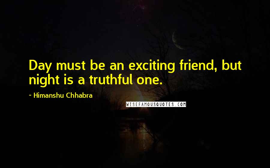 Himanshu Chhabra Quotes: Day must be an exciting friend, but night is a truthful one.