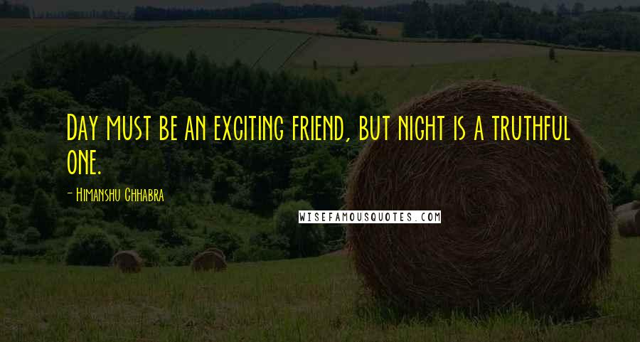 Himanshu Chhabra Quotes: Day must be an exciting friend, but night is a truthful one.