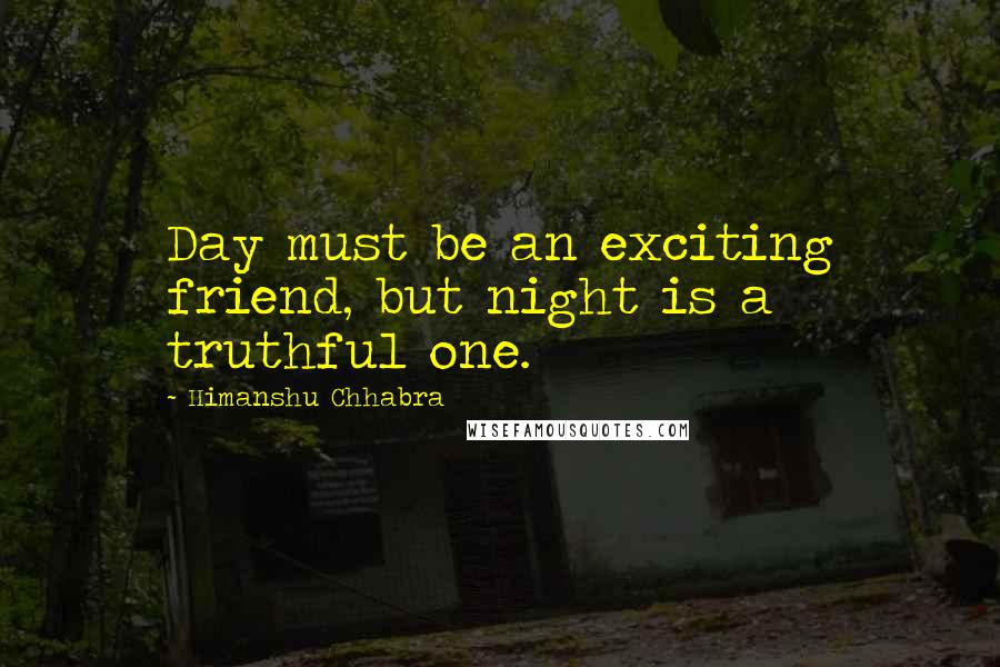 Himanshu Chhabra Quotes: Day must be an exciting friend, but night is a truthful one.