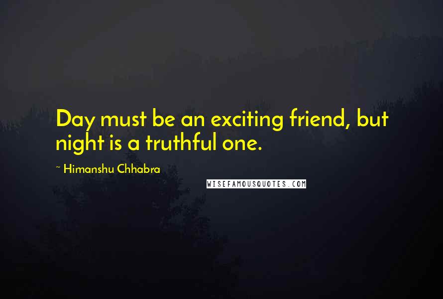 Himanshu Chhabra Quotes: Day must be an exciting friend, but night is a truthful one.