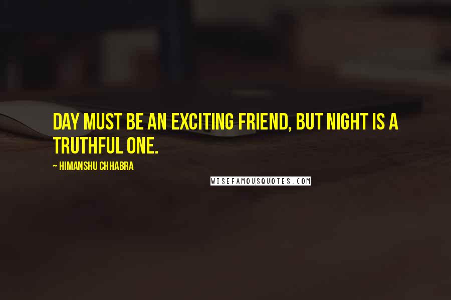 Himanshu Chhabra Quotes: Day must be an exciting friend, but night is a truthful one.