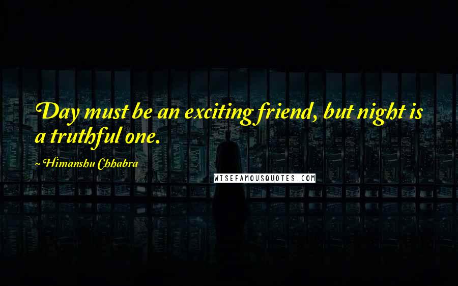 Himanshu Chhabra Quotes: Day must be an exciting friend, but night is a truthful one.