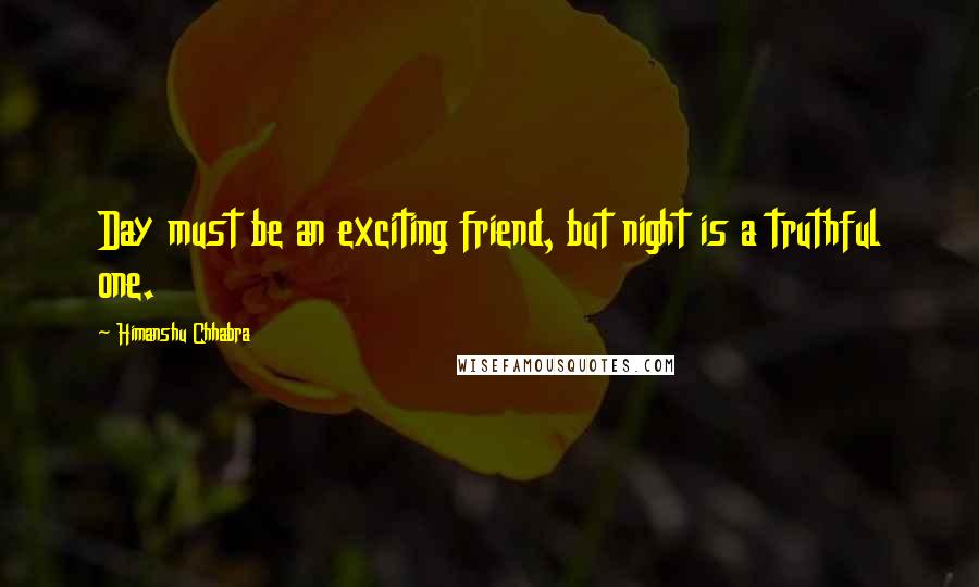 Himanshu Chhabra Quotes: Day must be an exciting friend, but night is a truthful one.